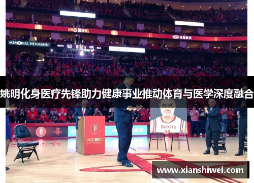 姚明化身医疗先锋助力健康事业推动体育与医学深度融合