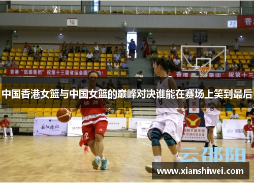 中国香港女篮与中国女篮的巅峰对决谁能在赛场上笑到最后