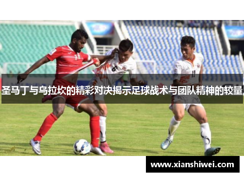 圣马丁与乌拉坎的精彩对决揭示足球战术与团队精神的较量